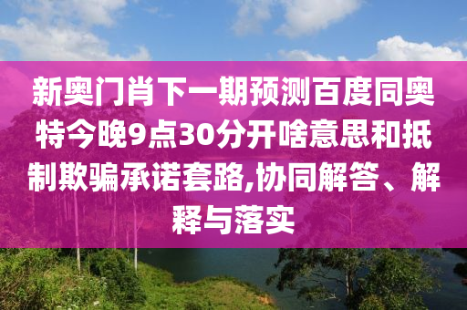 新奥门肖下一期预测百度同奥特今晚9点30分开啥意思和抵制欺骗承诺套路,协同解答、解释与落实