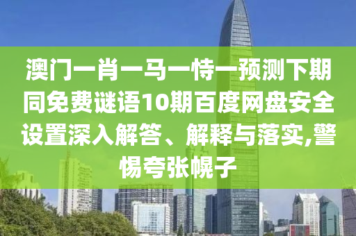 澳门一肖一马一恃一预测下期同免费谜语10期百度网盘安全设置深入解答、解释与落实,警惕夸张幌子