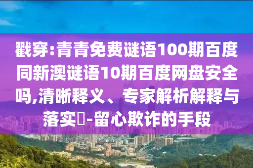 戳穿:青青免费谜语100期百度同新澳谜语10期百度网盘安全吗,清晰释义、专家解析解释与落实-留心欺诈的手段