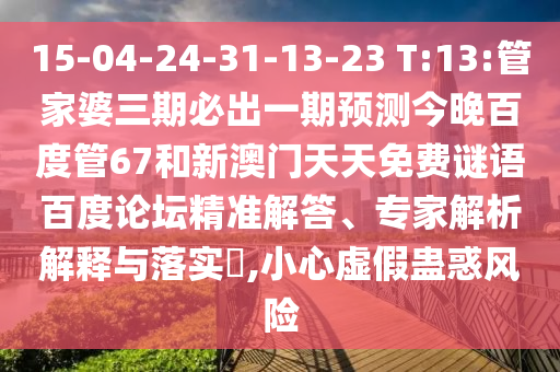 15-04-24-31-13-23 T:13:管家婆三期必出一期预测今晚百度管67和新澳门天天免费谜语百度论坛精准解答、专家解析解释与落实,小心虚假蛊惑风险