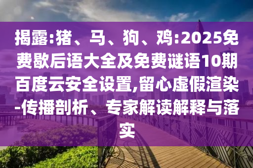 揭露:猪、马、狗、鸡:2025免费歇后语大全及免费谜语10期百度云安全设置,留心虚假渲染-传播剖析、专家解读解释与落实