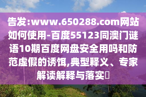 告发:www.650288.com网站如何使用-百度55123同澳门谜语10期百度网盘安全用吗和防范虚假的诱饵,典型释义、专家解读解释与落实