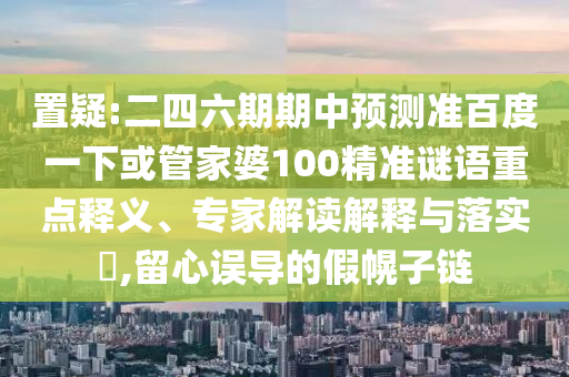 置疑:二四六期期中预测准百度一下或管家婆100精准谜语重点释义、专家解读解释与落实,留心误导的假幌子链