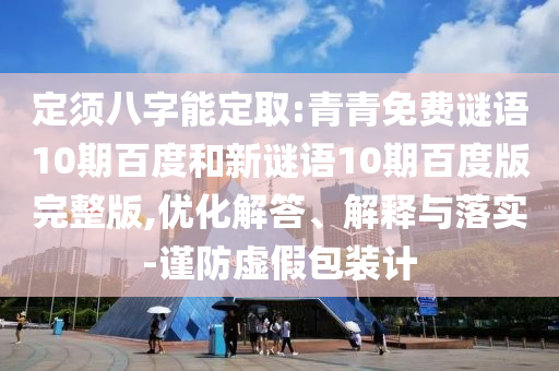 定须八字能定取:青青免费谜语10期百度和新谜语10期百度版完整版,优化解答、解释与落实-谨防虚假包装计