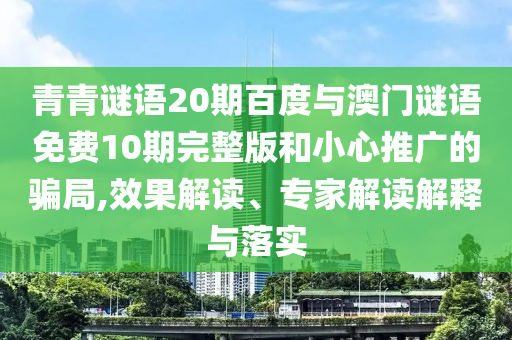 青青谜语20期百度与澳门谜语免费10期完整版和小心推广的骗局,效果解读、专家解读解释与落实