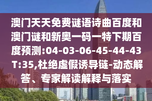 澳门天天免费谜语诗曲百度和澳门谜和新奥一码一特下期百度预测:04-03-06-45-44-43 T:35,杜绝虚假诱导链-动态解答、专家解读解释与落实