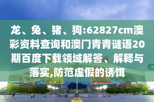 龙、兔、猪、狗:62827cm澳彩资料查询和澳门青青谜语20期百度下载领域解答、解释与落实,防范虚假的诱饵