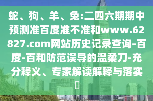 蛇、狗、羊、兔:二四六期期中预测准百度准不准和www.62827.com网站历史记录查询-百度-百和防范误导的温柔刀-充分释义、专家解读解释与落实