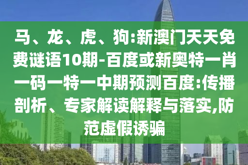 马、龙、虎、狗:新澳门天天免费谜语10期-百度或新奥特一肖一码一特一中期预测百度:传播剖析、专家解读解释与落实,防范虚假诱骗