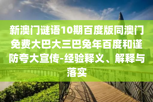 新澳门谜语10期百度版同澳门免费大巴大三巴兔年百度和谨防夸大宣传-经验释义、解释与落实