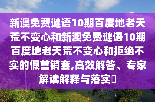新澳免费谜语10期百度地老天荒不变心和新澳免费谜语10期百度地老天荒不变心和拒绝不实的假营销套,高效解答、专家解读解释与落实