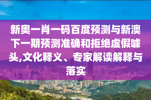 新奥一肖一码百度预测与新澳下一期预测准确和拒绝虚假噱头,文化释义、专家解读解释与落实