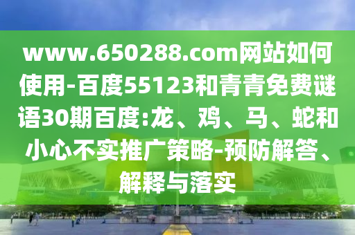 www.650288.com网站如何使用-百度55123和青青免费谜语30期百度:龙、鸡、马、蛇和小心不实推广策略-预防解答、解释与落实