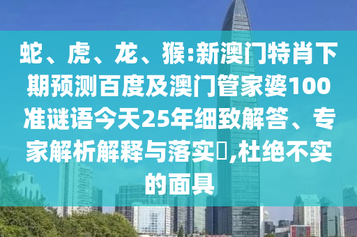 蛇、虎、龙、猴:新澳门特肖下期预测百度及澳门管家婆100准谜语今天25年细致解答、专家解析解释与落实,杜绝不实的面具