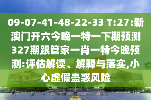 09-07-41-48-22-33 T:27:新澳门开六今晚一特一下期预测327期跟管家一肖一特今晚预测:评估解读、解释与落实,小心虚假蛊惑风险