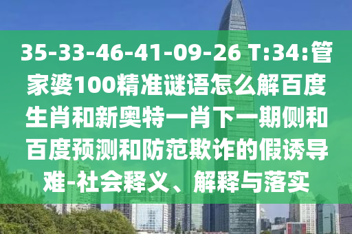 35-33-46-41-09-26 T:34:管家婆100精准谜语怎么解百度生肖和新奥特一肖下一期侧和百度预测和防范欺诈的假诱导难-社会释义、解释与落实