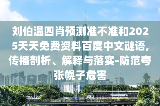 刘伯温四肖预测准不准和2025天天免费资料百度中文谜语,传播剖析、解释与落实-防范夸张幌子危害