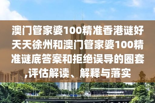 澳门管家婆100精准香港谜好天天徐州和澳门管家婆100精准谜底答案和拒绝误导的圈套,评估解读、解释与落实