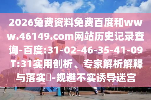 2026兔费资料免费百度和www.46149.com网站历史记录查询-百度:31-02-46-35-41-09 T:31实用剖析、专家解析解释与落实-规避不实诱导迷宫