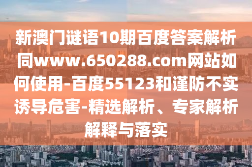 新澳门谜语10期百度答案解析同www.650288.com网站如何使用-百度55123和谨防不实诱导危害-精选解析、专家解析解释与落实