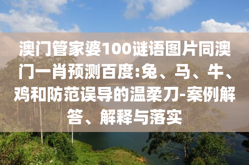 澳门管家婆100谜语图片同澳门一肖预测百度:兔、马、牛、鸡和防范误导的温柔刀-案例解答、解释与落实