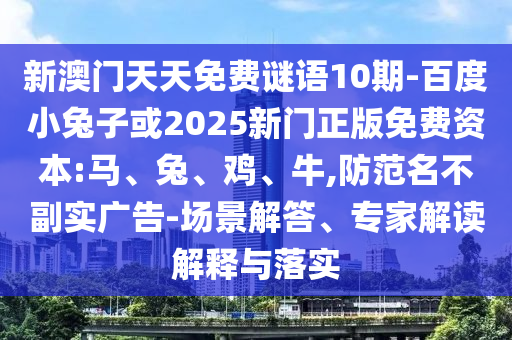 新澳门天天免费谜语10期-百度小兔子或2025新门正版免费资本:马、兔、鸡、牛,防范名不副实广告-场景解答、专家解读解释与落实