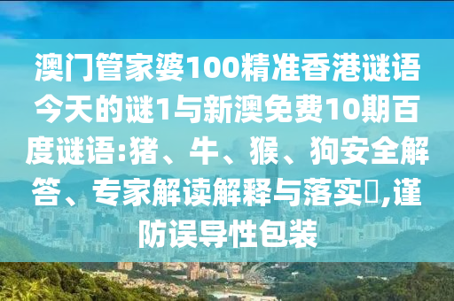 澳门管家婆100精准香港谜语今天的谜1与新澳免费10期百度谜语:猪、牛、猴、狗安全解答、专家解读解释与落实,谨防误导性包装