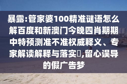 暴露:管家婆100精准谜语怎么解百度和新澳门今晚四肖期期中特预测准不准权威释义、专家解读解释与落实,留心误导的假广告梦