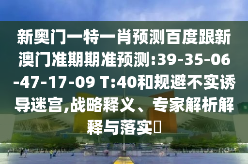 新奥门一特一肖预测百度跟新澳门准期期准预测:39-35-06-47-17-09 T:40和规避不实诱导迷宫,战略释义、专家解析解释与落实