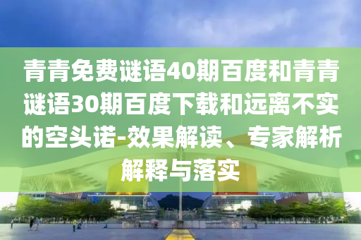 青青免费谜语40期百度和青青谜语30期百度下载和远离不实的空头诺-效果解读、专家解析解释与落实