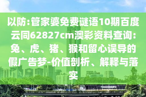 以防:管家婆免费谜语10期百度云同62827cm澳彩资料查询:兔、虎、猪、猴和留心误导的假广告梦-价值剖析、解释与落实