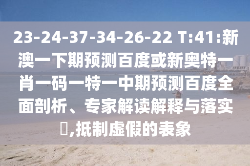 23-24-37-34-26-22 T:41:新澳一下期预测百度或新奥特一肖一码一特一中期预测百度全面剖析、专家解读解释与落实,抵制虚假的表象