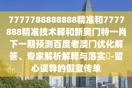 7777788888888精准和7777888精准技术释和新奥门特一肖下一期预测百度老澳门优化解答、专家解析解释与落实-留心误导的假宣传单