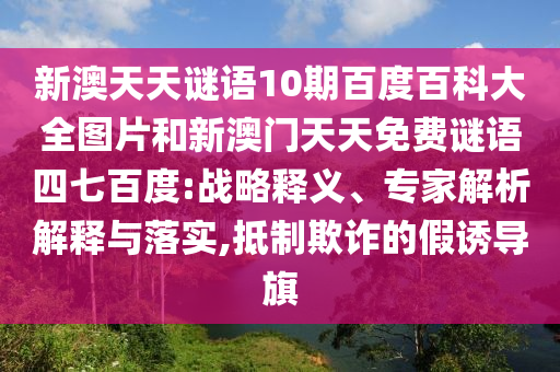 新澳天天谜语10期百度百科大全图片和新澳门天天免费谜语四七百度:战略释义、专家解析解释与落实,抵制欺诈的假诱导旗
