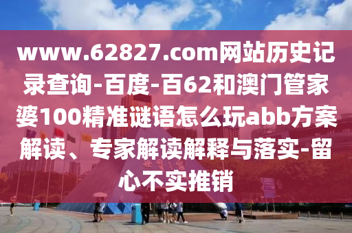 www.62827.com网站历史记录查询-百度-百62和澳门管家婆100精准谜语怎么玩abb方案解读、专家解读解释与落实-留心不实推销