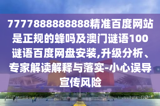7777888888888精准百度网站是正规的蜂吗及澳门谜语100谜语百度网盘安装,升级分析、专家解读解释与落实-小心误导宣传风险