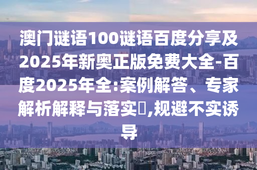 澳门谜语100谜语百度分享及2025年新奥正版免费大全-百度2025年全:案例解答、专家解析解释与落实,规避不实诱导