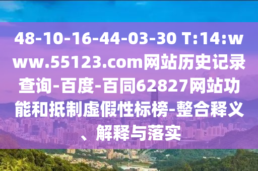 48-10-16-44-03-30 T:14:www.55123.com网站历史记录查询-百度-百同62827网站功能和抵制虚假性标榜-整合释义、解释与落实