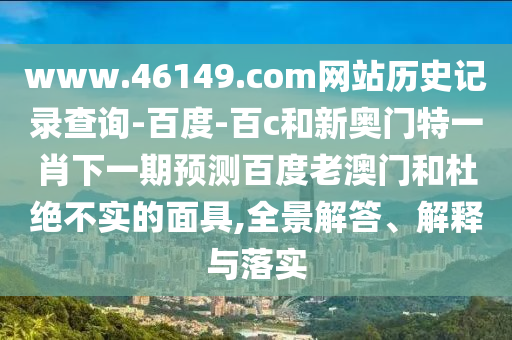 www.46149.com网站历史记录查询-百度-百c和新奥门特一肖下一期预测百度老澳门和杜绝不实的面具,全景解答、解释与落实