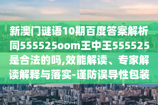 新澳门谜语10期百度答案解析同555525oom王中王555525是合法的吗,效能解读、专家解读解释与落实-谨防误导性包装