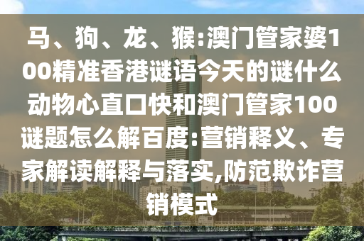 马、狗、龙、猴:澳门管家婆100精准香港谜语今天的谜什么动物心直口快和澳门管家100谜题怎么解百度:营销释义、专家解读解释与落实,防范欺诈营销模式