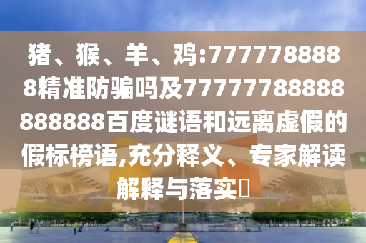 猪、猴、羊、鸡:7777788888精准防骗吗及77777788888888888百度谜语和远离虚假的假标榜语,充分释义、专家解读解释与落实