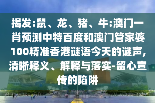 揭发:鼠、龙、猪、牛:澳门一肖预测中特百度和澳门管家婆100精准香港谜语今天的谜声,清晰释义、解释与落实-留心宣传的陷阱