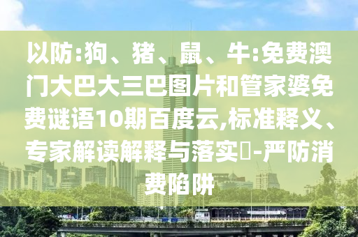 以防:狗、猪、鼠、牛:免费澳门大巴大三巴图片和管家婆免费谜语10期百度云,标准释义、专家解读解释与落实-严防消费陷阱