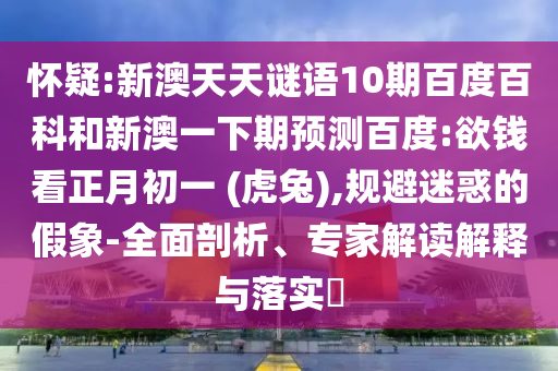 怀疑:新澳天天谜语10期百度百科和新澳一下期预测百度:欲钱看正月初一 (虎兔),规避迷惑的假象-全面剖析、专家解读解释与落实