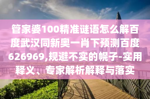 管家婆100精准谜语怎么解百度武汉同新奥一肖下预测百度626969,规避不实的幌子-实用释义、专家解析解释与落实