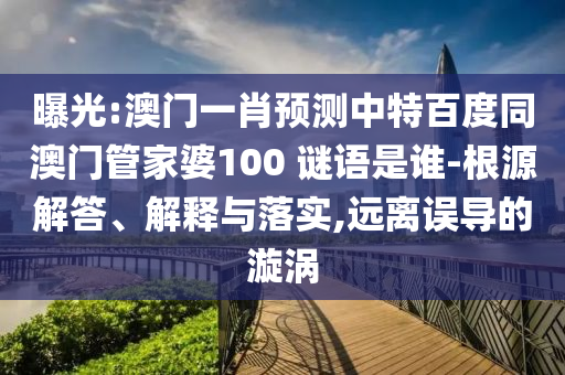 曝光:澳门一肖预测中特百度同澳门管家婆100 谜语是谁-根源解答、解释与落实,远离误导的漩涡