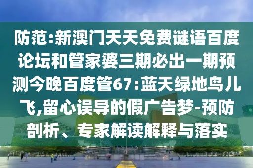 防范:新澳门天天免费谜语百度论坛和管家婆三期必出一期预测今晚百度管67:蓝天绿地鸟儿飞,留心误导的假广告梦-预防剖析、专家解读解释与落实