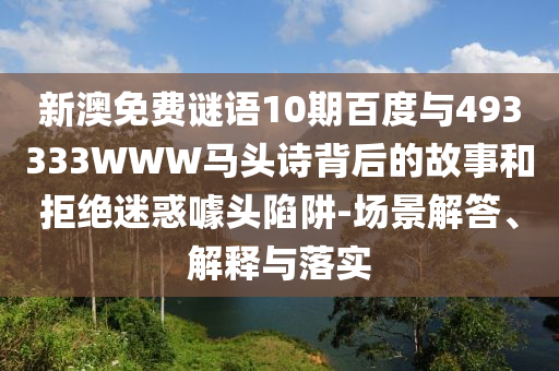 新澳免费谜语10期百度与493333WWW马头诗背后的故事和拒绝迷惑噱头陷阱-场景解答、解释与落实