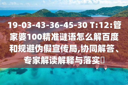 19-03-43-36-45-30 T:12:管家婆100精准谜语怎么解百度和规避伪假宣传局,协同解答、专家解读解释与落实